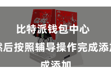 比特派钱包中心 然后按照辅导操作完成添加