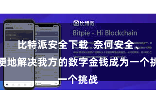 比特派安全下载  奈何安全、方便地解决我方的数字金钱成为一个挑战