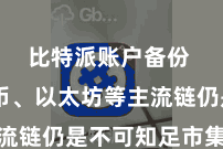 比特派账户备份  比特币、以太坊等主流链仍是不可知足市集需求